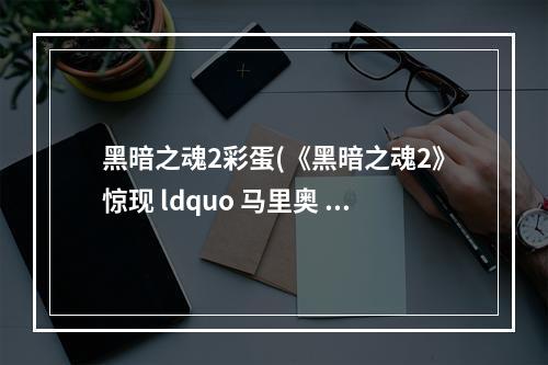 黑暗之魂2彩蛋(《黑暗之魂2》惊现 ldquo 马里奥 rdquo 系列害羞小子)