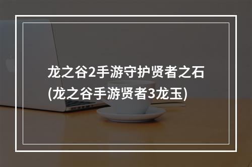 龙之谷2手游守护贤者之石(龙之谷手游贤者3龙玉)