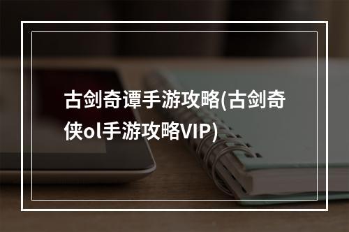 古剑奇谭手游攻略(古剑奇侠ol手游攻略VIP)