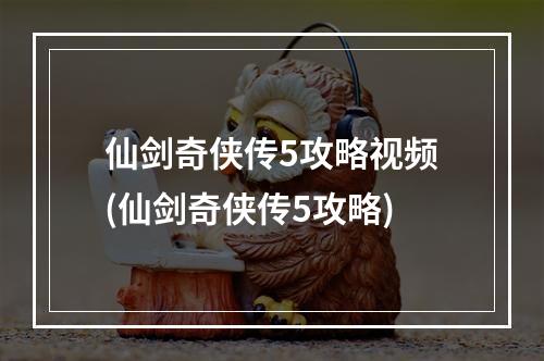 仙剑奇侠传5攻略视频(仙剑奇侠传5攻略)