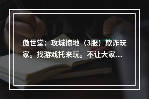 傲世堂：攻城掠地（3服）欺诈玩家。找游戏托来玩。不让大家发表言论(傲世堂攻城掠地论坛)