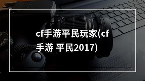 cf手游平民玩家(cf手游 平民2017)