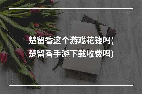 楚留香这个游戏花钱吗(楚留香手游下载收费吗)