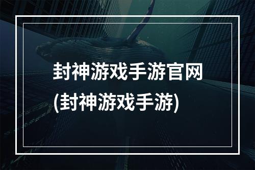 封神游戏手游官网(封神游戏手游)