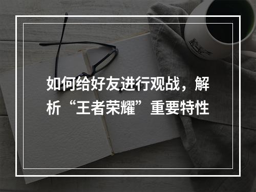 如何给好友进行观战，解析“王者荣耀”重要特性