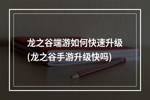 龙之谷端游如何快速升级(龙之谷手游升级快吗)