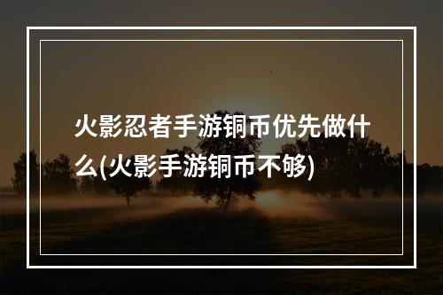 火影忍者手游铜币优先做什么(火影手游铜币不够)