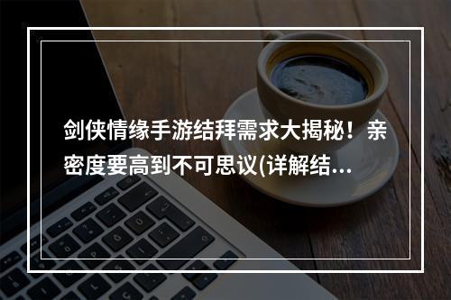 剑侠情缘手游结拜需求大揭秘！亲密度要高到不可思议(详解结拜需要达到多少亲密度)