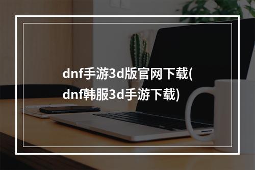 dnf手游3d版官网下载(dnf韩服3d手游下载)