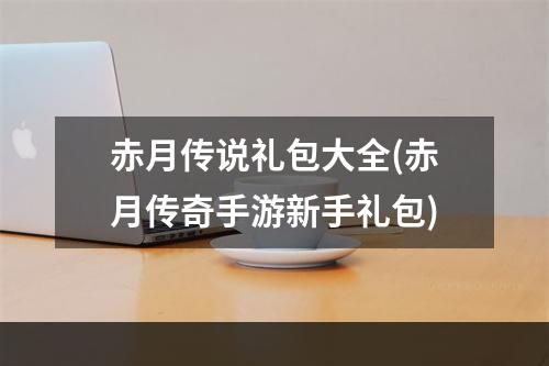 赤月传说礼包大全(赤月传奇手游新手礼包)