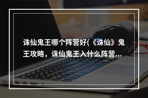 诛仙鬼王哪个阵营好(《诛仙》鬼王攻略，诛仙鬼王入什么阵营好仙魔佛优缺点)