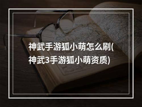 神武手游狐小萌怎么刷(神武3手游狐小萌资质)