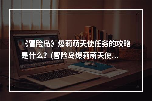 《冒险岛》爆莉萌天使任务的攻略是什么？(冒险岛爆莉萌天使)