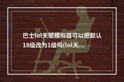 巴士lol天赋模拟器可以把默认18级改为1级吗(lol天赋模拟器)