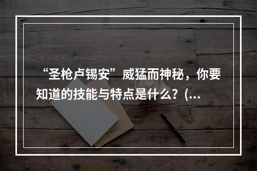 “圣枪卢锡安”威猛而神秘，你要知道的技能与特点是什么？(圣枪卢锡安技能)(带上“圣枪”出征! 一览手游卢锡安的强势技能表现!(英雄联盟手游卢锡安技能))