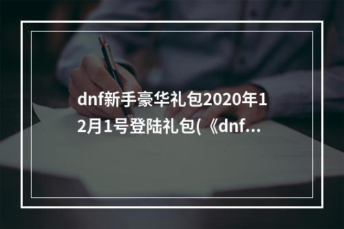 dnf新手豪华礼包2020年12月1号登陆礼包(《dnf》2022年12月新手豪华礼包活动一览 )