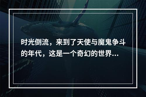 时光倒流，来到了天使与魔鬼争斗的年代，这是一个奇幻的世界，充满着魔法和魔力。