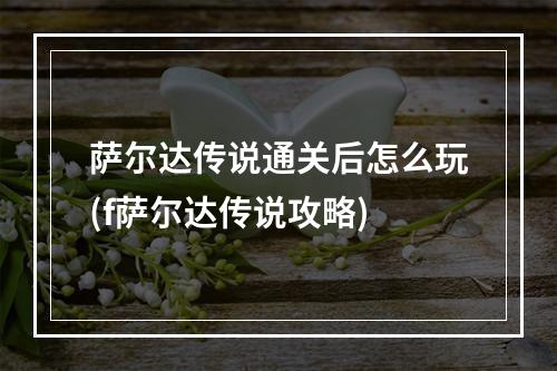 萨尔达传说通关后怎么玩(f萨尔达传说攻略)