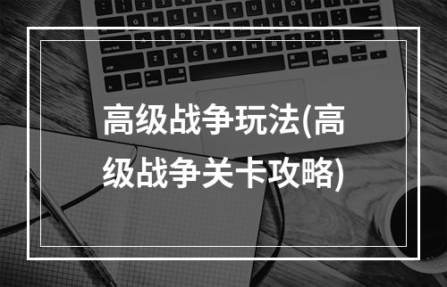 高级战争玩法(高级战争关卡攻略)