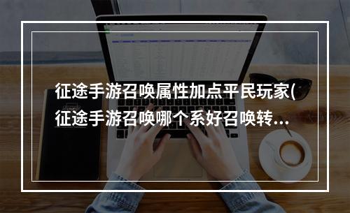 征途手游召唤属性加点平民玩家(征途手游召唤哪个系好召唤转什么好)