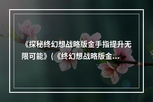 《探秘终幻想战略版金手指提升无限可能》(《终幻想战略版金手指玩转无限世界》)