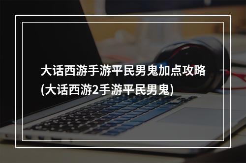 大话西游手游平民男鬼加点攻略(大话西游2手游平民男鬼)