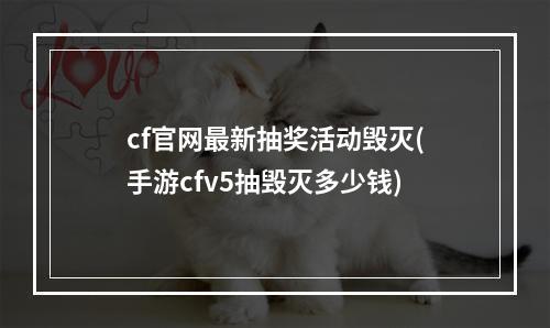 cf官网最新抽奖活动毁灭(手游cfv5抽毁灭多少钱)