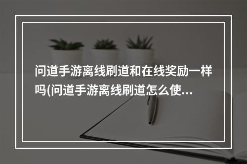 问道手游离线刷道和在线奖励一样吗(问道手游离线刷道怎么使用)