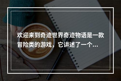 欢迎来到奇迹世界奇迹物语是一款冒险类的游戏，它讲述了一个普通人如何成为英雄的故事。你将扮演主人公，在神秘的世界中探索秘密和解决问题。以下是一些攻略提示，帮助你更