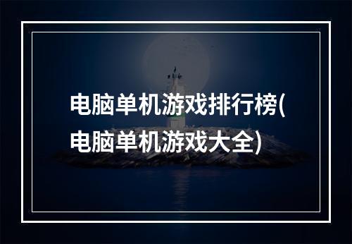 电脑单机游戏排行榜(电脑单机游戏大全)