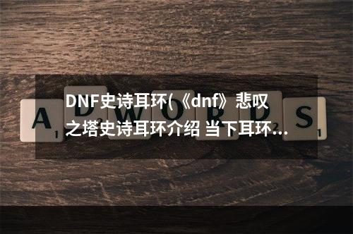 DNF史诗耳环(《dnf》悲叹之塔史诗耳环介绍 当下耳环选择推荐攻略  )