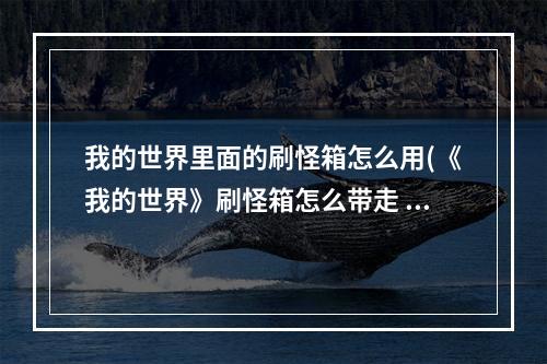 我的世界里面的刷怪箱怎么用(《我的世界》刷怪箱怎么带走 刷怪箱带走方法 )