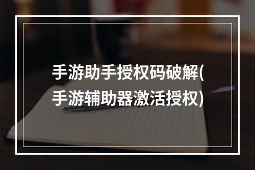 手游助手授权码破解(手游辅助器激活授权)