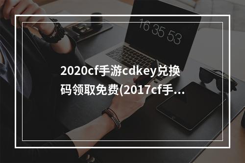 2020cf手游cdkey兑换码领取免费(2017cf手游红包活动)