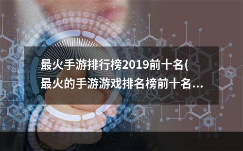 最火手游排行榜2019前十名(最火的手游游戏排名榜前十名)