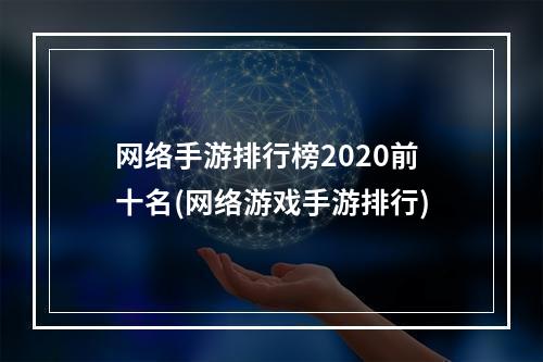 网络手游排行榜2020前十名(网络游戏手游排行)