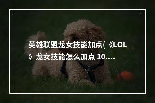 英雄联盟龙女技能加点(《LOL》龙女技能怎么加点 10.18龙女技能加点顺序推荐  )