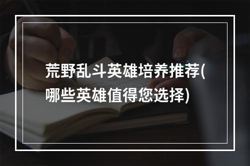 荒野乱斗英雄培养推荐(哪些英雄值得您选择)