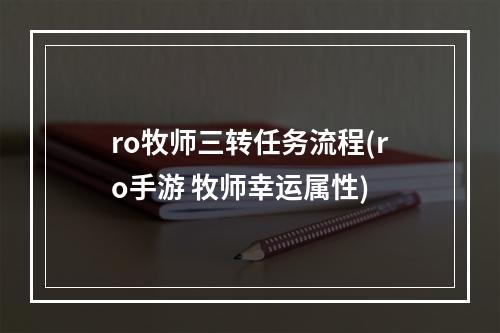 ro牧师三转任务流程(ro手游 牧师幸运属性)