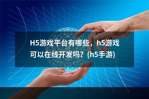 H5游戏平台有哪些，h5游戏可以在线开发吗？(h5手游)