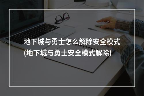 地下城与勇士怎么解除安全模式(地下城与勇士安全模式解除)