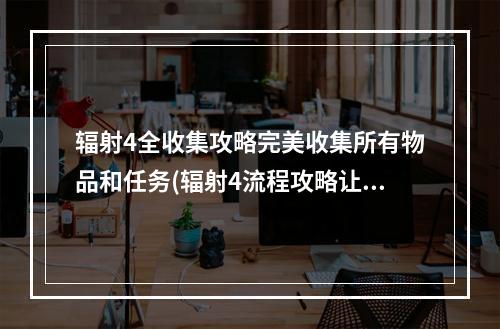 辐射4全收集攻略完美收集所有物品和任务(辐射4流程攻略让你轻松掌握游戏剧情和任务)