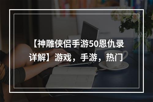 【神雕侠侣手游50恩仇录详解】游戏，手游，热门