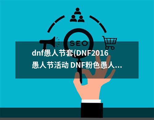 dnf愚人节套(DNF2016愚人节活动 DNF粉色愚人节活动怎么玩)