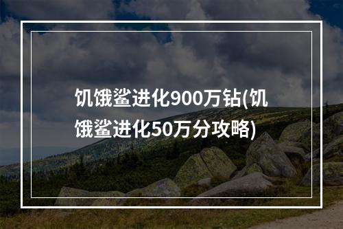 饥饿鲨进化900万钻(饥饿鲨进化50万分攻略)