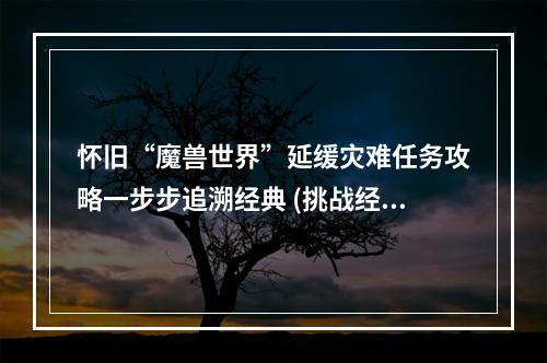 怀旧“魔兽世界”延缓灾难任务攻略一步步追溯经典 (挑战经典，再续传奇)