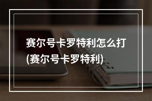 赛尔号卡罗特利怎么打(赛尔号卡罗特利)