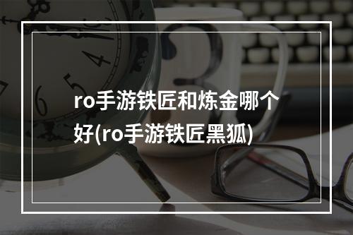 ro手游铁匠和炼金哪个好(ro手游铁匠黑狐)