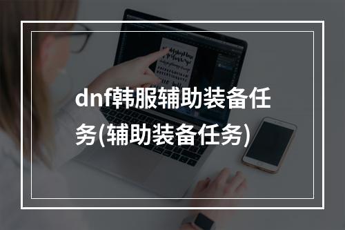 dnf韩服辅助装备任务(辅助装备任务)