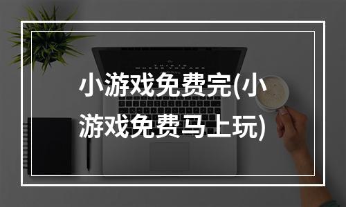 小游戏免费完(小游戏免费马上玩)